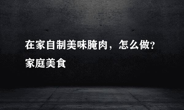 在家自制美味腌肉，怎么做？家庭美食
