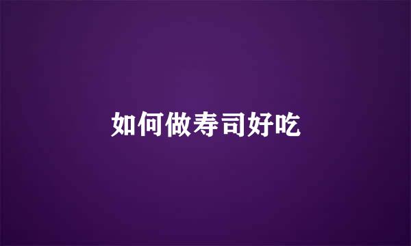 如何做寿司好吃