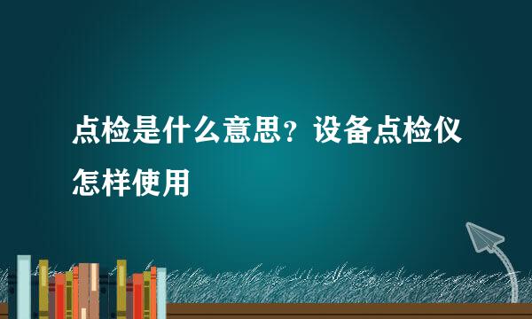 点检是什么意思？设备点检仪怎样使用