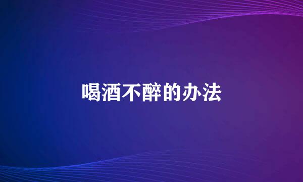 喝酒不醉的办法