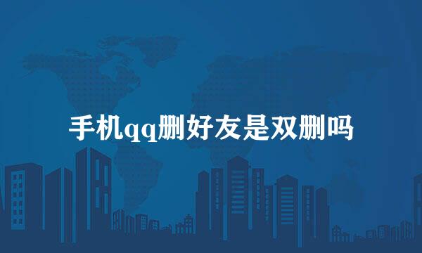 手机qq删好友是双删吗