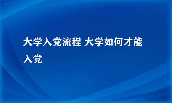 大学入党流程 大学如何才能入党