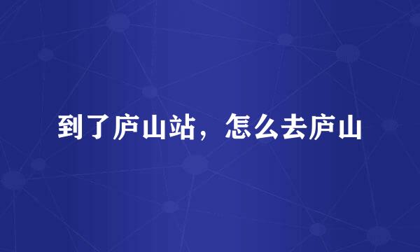 到了庐山站，怎么去庐山