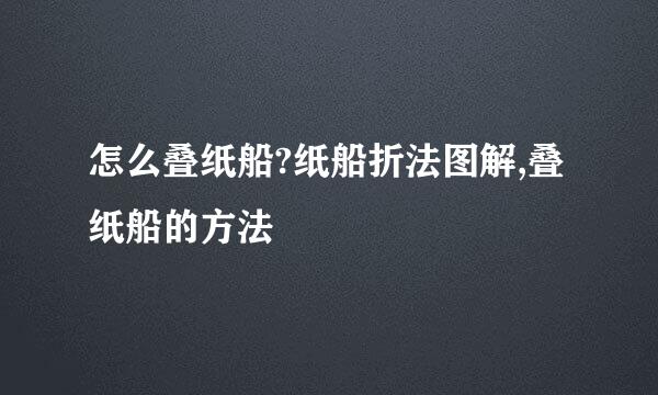 怎么叠纸船?纸船折法图解,叠纸船的方法