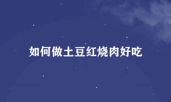 如何做土豆红烧肉好吃