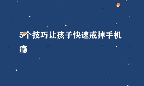 5个技巧让孩子快速戒掉手机瘾