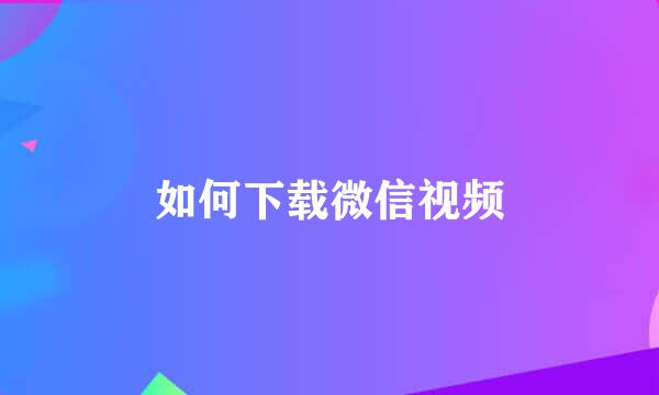 如何下载微信视频