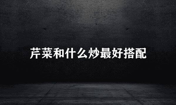 芹菜和什么炒最好搭配