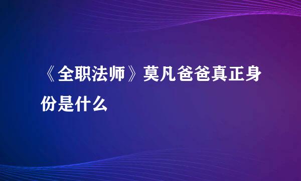 《全职法师》莫凡爸爸真正身份是什么