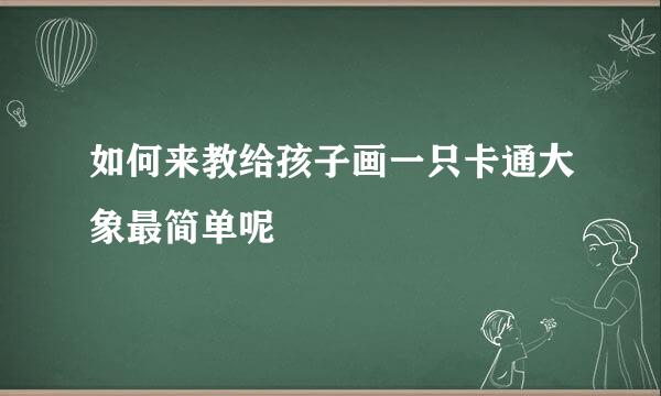 如何来教给孩子画一只卡通大象最简单呢