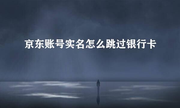 京东账号实名怎么跳过银行卡