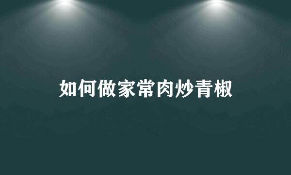 如何做家常肉炒青椒