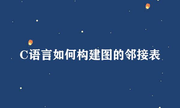 C语言如何构建图的邻接表
