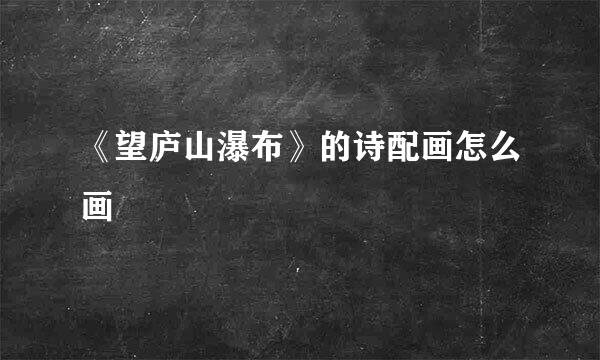《望庐山瀑布》的诗配画怎么画