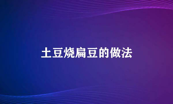 土豆烧扁豆的做法