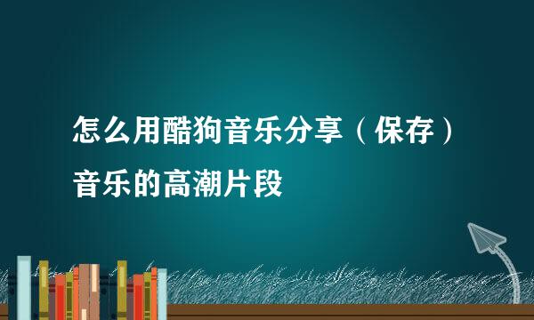 怎么用酷狗音乐分享（保存）音乐的高潮片段