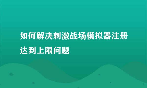 如何解决刺激战场模拟器注册达到上限问题