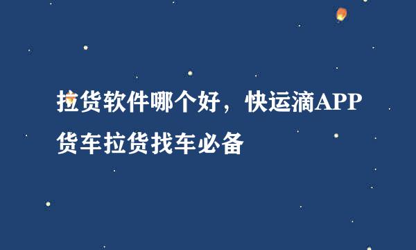 拉货软件哪个好，快运滴APP货车拉货找车必备