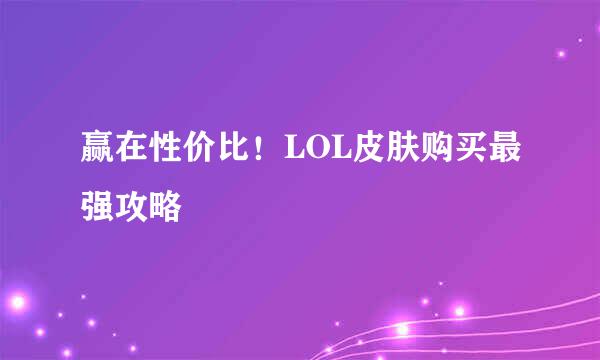 赢在性价比！LOL皮肤购买最强攻略