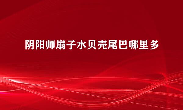 阴阳师扇子水贝壳尾巴哪里多