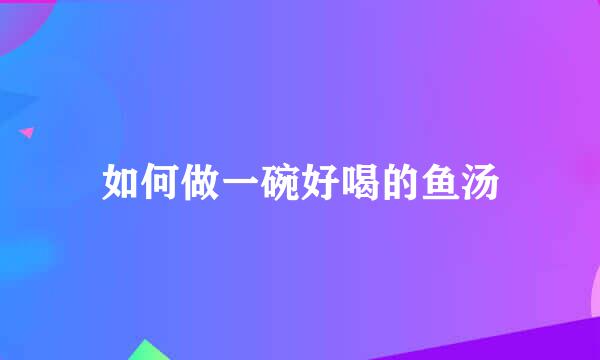 如何做一碗好喝的鱼汤