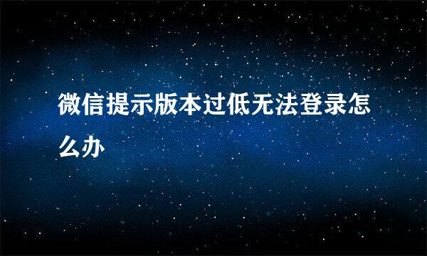微信提示版本过低无法登录怎么办