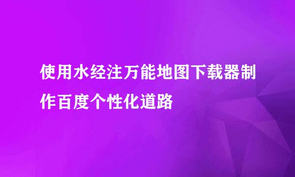 使用水经注万能地图下载器制作百度个性化道路