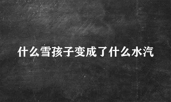 什么雪孩子变成了什么水汽