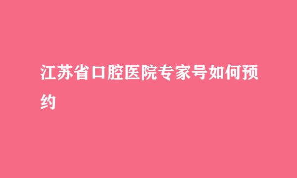 江苏省口腔医院专家号如何预约