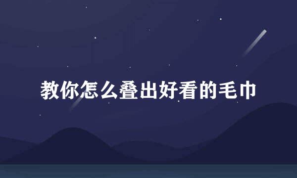 教你怎么叠出好看的毛巾