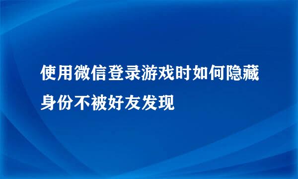 使用微信登录游戏时如何隐藏身份不被好友发现