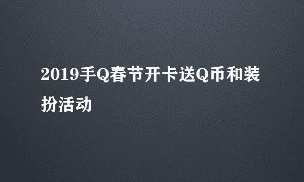 2019手Q春节开卡送Q币和装扮活动