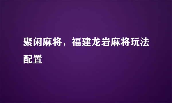 聚闲麻将，福建龙岩麻将玩法配置