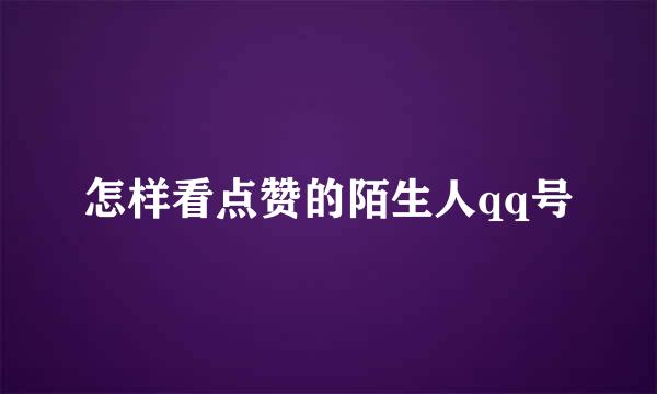 怎样看点赞的陌生人qq号