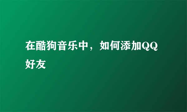 在酷狗音乐中，如何添加QQ好友