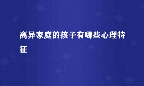离异家庭的孩子有哪些心理特征