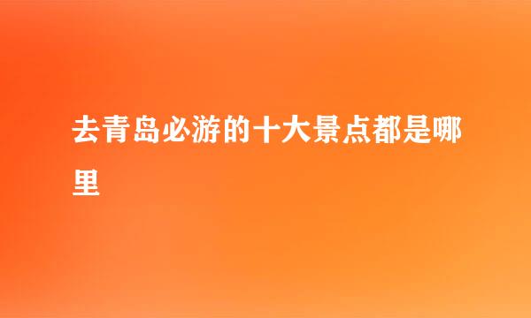 去青岛必游的十大景点都是哪里
