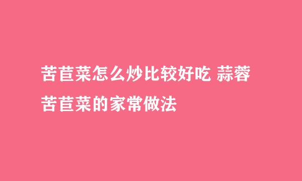 苦苣菜怎么炒比较好吃 蒜蓉苦苣菜的家常做法