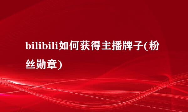 bilibili如何获得主播牌子(粉丝勋章)