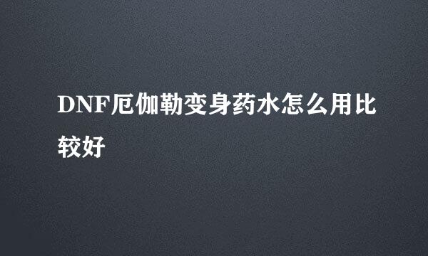 DNF厄伽勒变身药水怎么用比较好