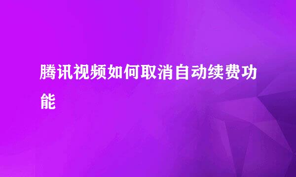 腾讯视频如何取消自动续费功能