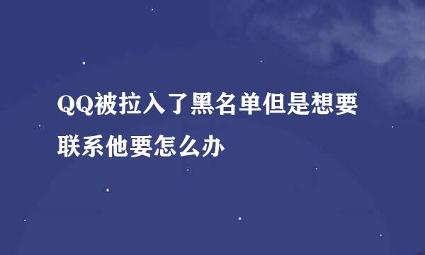 QQ被拉入了黑名单但是想要联系他要怎么办
