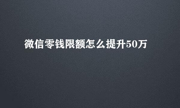 微信零钱限额怎么提升50万