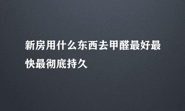 新房用什么东西去甲醛最好最快最彻底持久