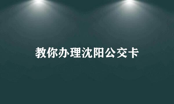 教你办理沈阳公交卡
