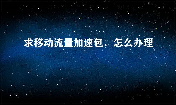 求移动流量加速包，怎么办理