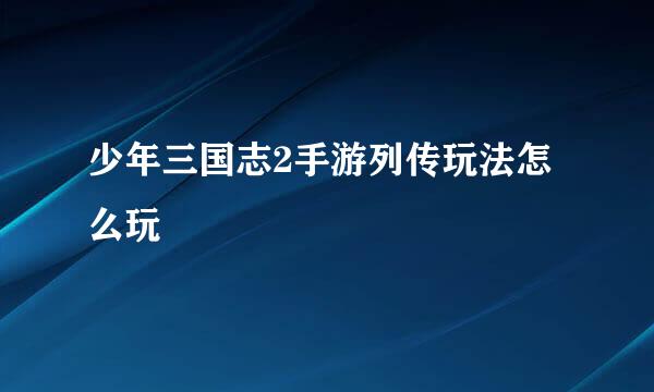 少年三国志2手游列传玩法怎么玩