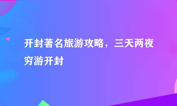 开封著名旅游攻略，三天两夜穷游开封