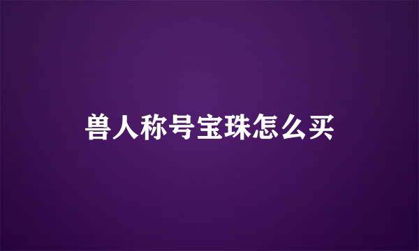 兽人称号宝珠怎么买
