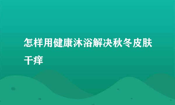怎样用健康沐浴解决秋冬皮肤干痒